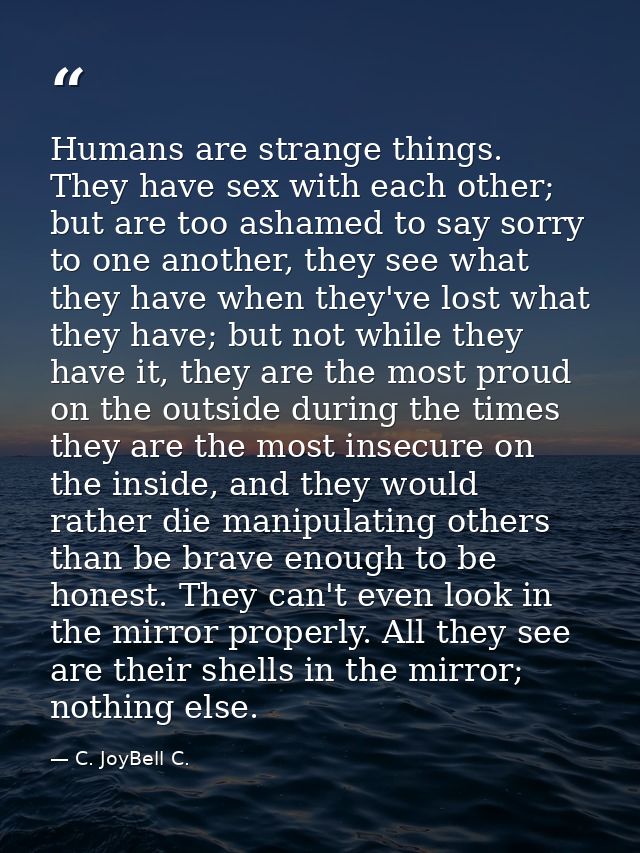 Humans are strange things. They have sex with each other; but are too ashamed to say sorry to one another, they see what — C. JoyBell C.
