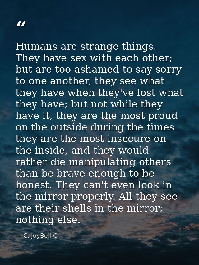 Humans are strange things. They have sex with each other; but are too ashamed to say sorry to one another, they see what — C. JoyBell C.