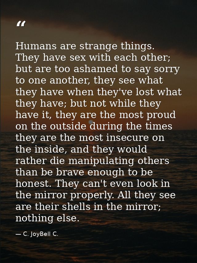 Humans are strange things. They have sex with each other; but are too ashamed to say sorry to one another, they see what — C. JoyBell C.