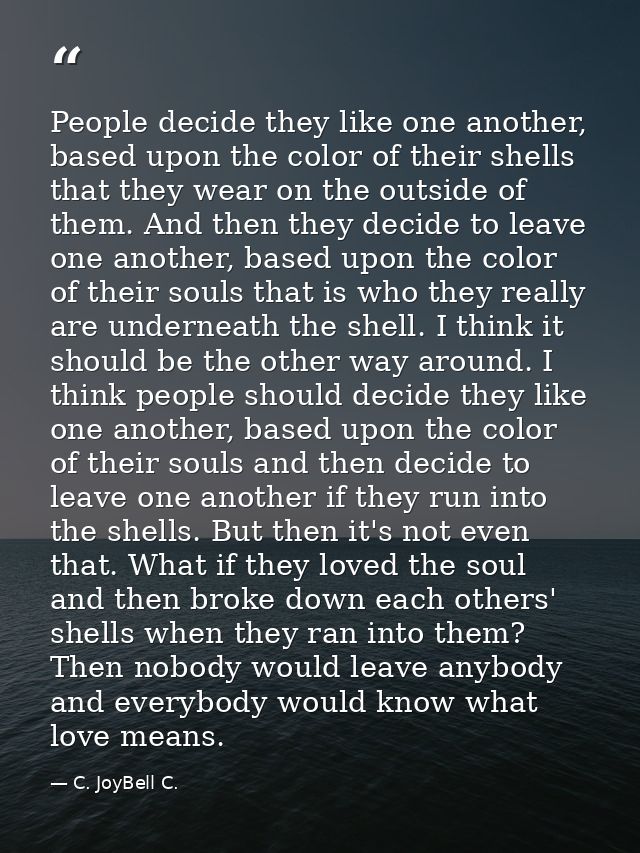 People decide they like one another, based upon the color of their shells that they wear on the outside of them. And the — C. JoyBell C.