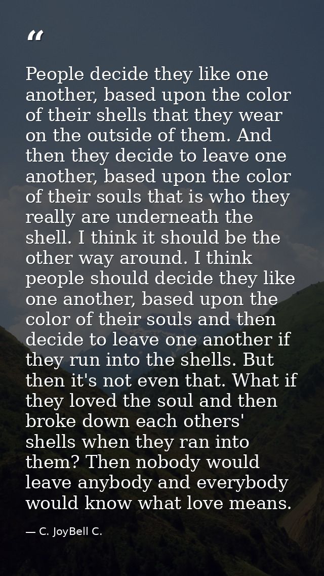 People decide they like one another, based upon the color of their shells that they wear on the outside of them. And the — C. JoyBell C.