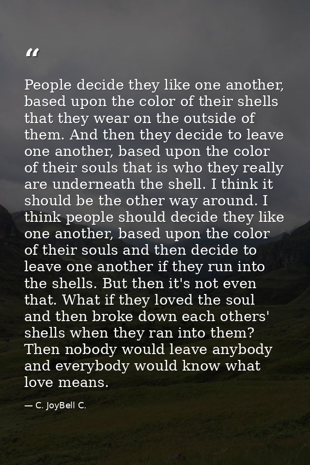 People decide they like one another, based upon the color of their shells that they wear on the outside of them. And the — C. JoyBell C.