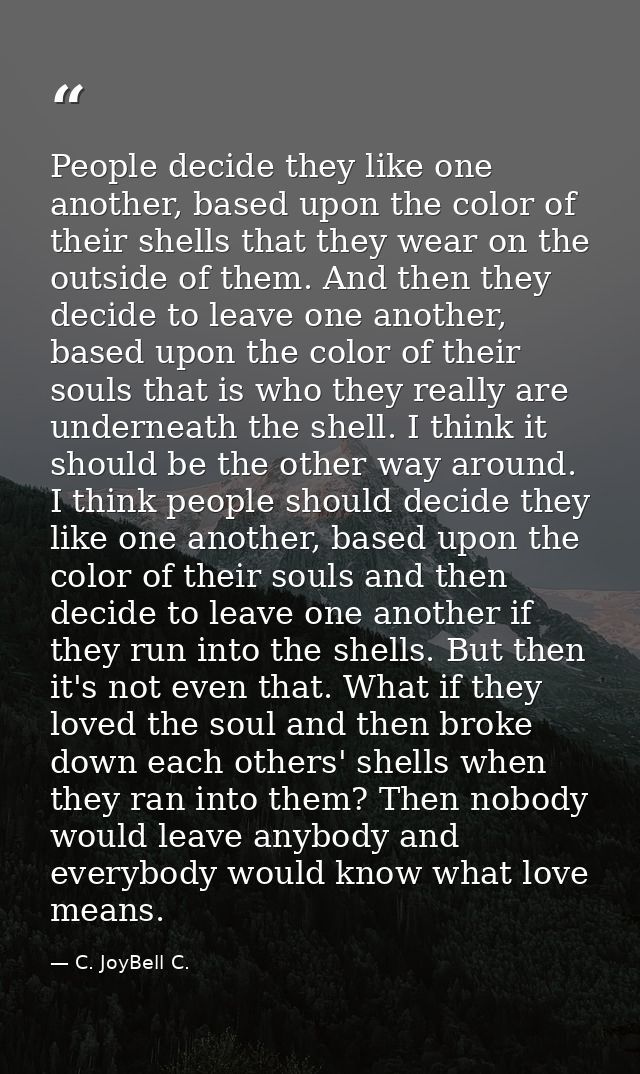 People decide they like one another, based upon the color of their shells that they wear on the outside of them. And the — C. JoyBell C.