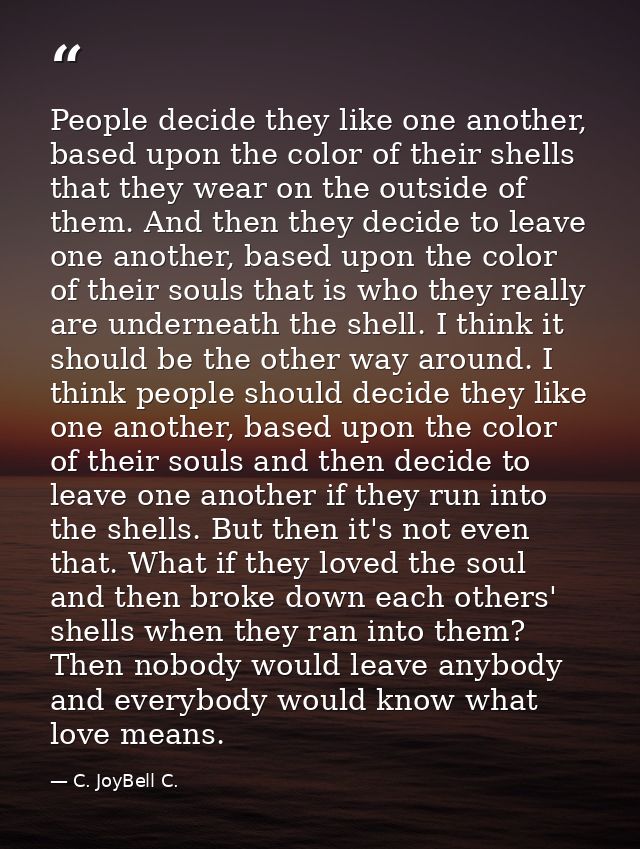 People decide they like one another, based upon the color of their shells that they wear on the outside of them. And the — C. JoyBell C.