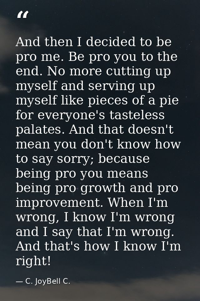 And then I decided to be pro me. Be pro you to the end. No more cutting up myself and serving up myself like pieces of a — C. JoyBell C.