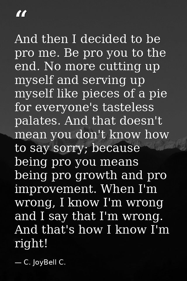 And then I decided to be pro me. Be pro you to the end. No more cutting up myself and serving up myself like pieces of a — C. JoyBell C.