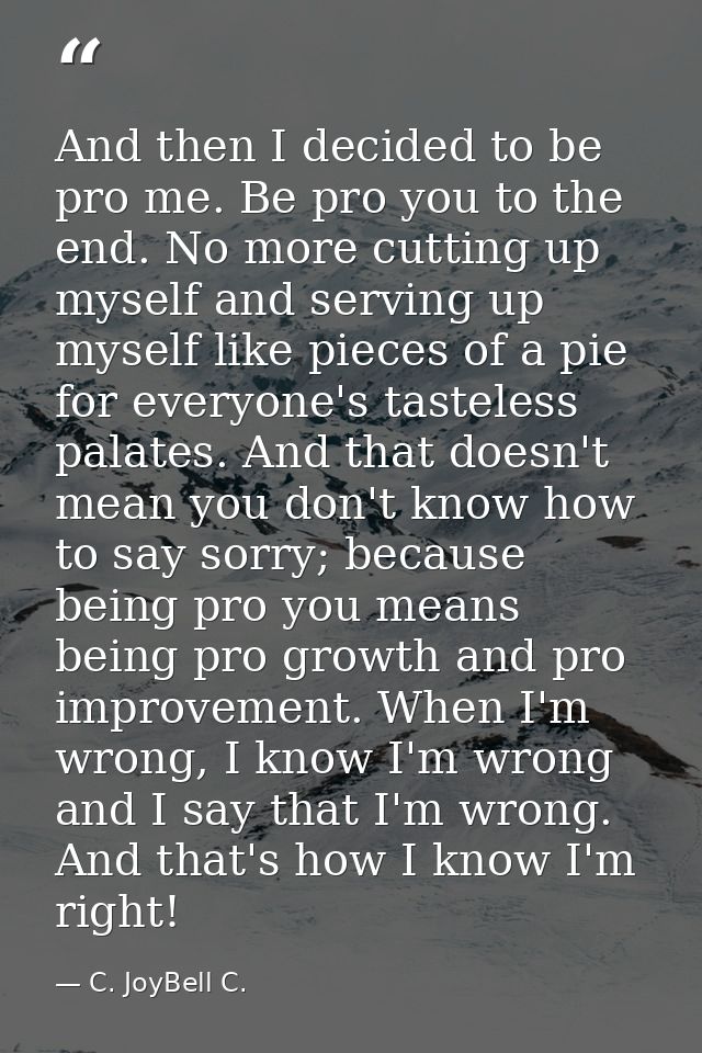 And then I decided to be pro me. Be pro you to the end. No more cutting up myself and serving up myself like pieces of a — C. JoyBell C.
