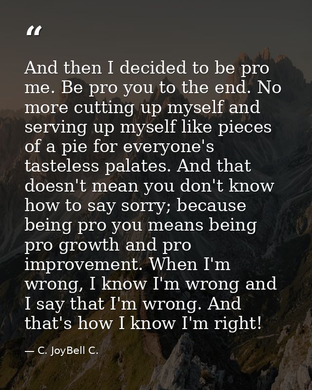 And then I decided to be pro me. Be pro you to the end. No more cutting up myself and serving up myself like pieces of a — C. JoyBell C.