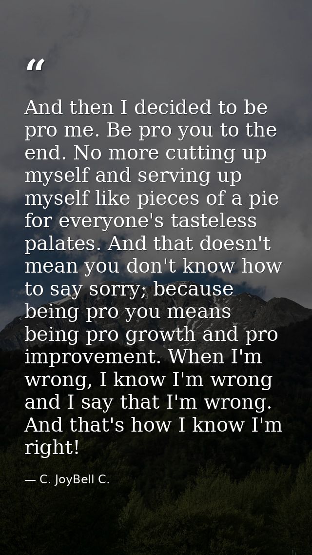 And then I decided to be pro me. Be pro you to the end. No more cutting up myself and serving up myself like pieces of a — C. JoyBell C.