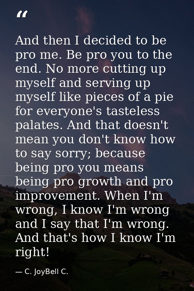 And then I decided to be pro me. Be pro you to the end. No more cutting up myself and serving up myself like pieces of a — C. JoyBell C.