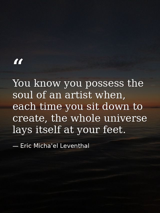 You know you possess the soul of an artist when, each time you sit down to create, the whole universe lays itself at you — Eric Micha'el Leventhal
