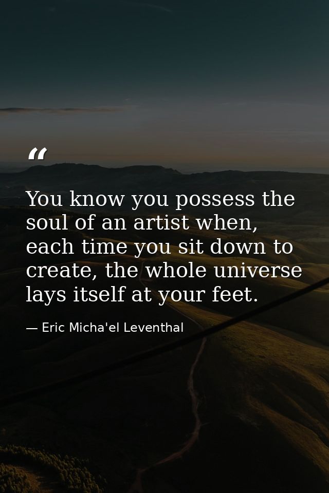You know you possess the soul of an artist when, each time you sit down to create, the whole universe lays itself at you — Eric Micha'el Leventhal
