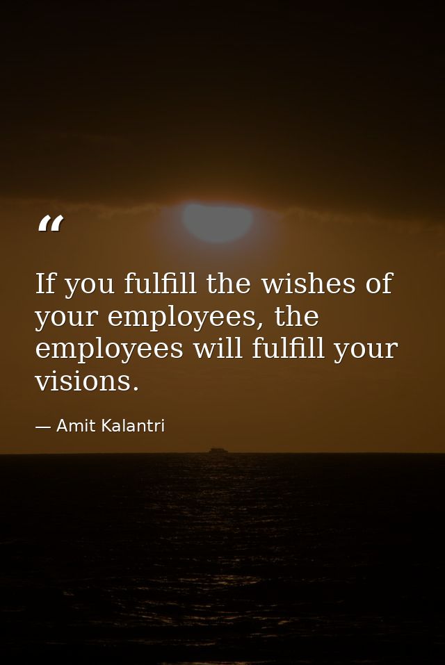 If you fulfill the wishes of your employees, the employees will fulfill your visions. — Amit Kalantri