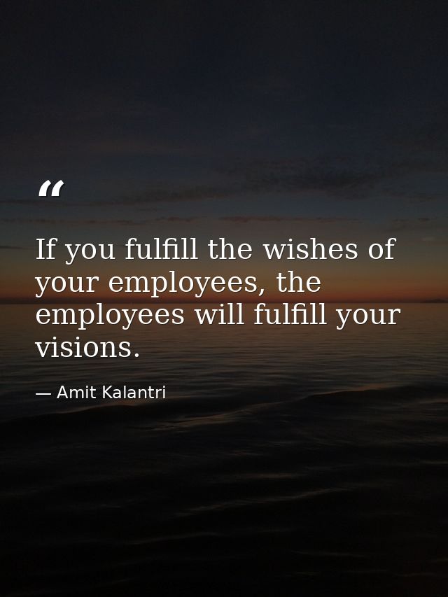 If you fulfill the wishes of your employees, the employees will fulfill your visions. — Amit Kalantri