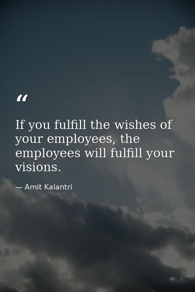 If you fulfill the wishes of your employees, the employees will fulfill your visions. — Amit Kalantri