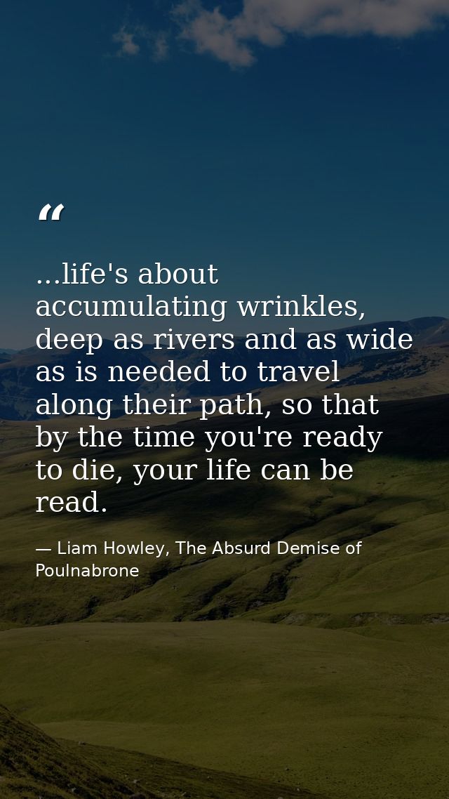 ...life's about accumulating wrinkles, deep as rivers and as wide as is needed to travel along their path, so that by th — Liam Howley, The Absurd Demise of Poulnabrone