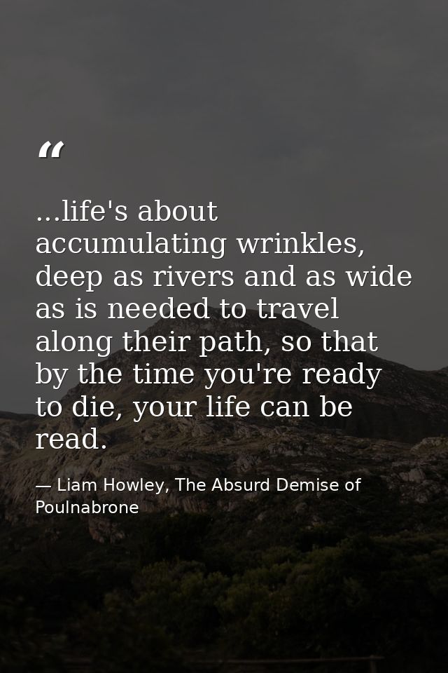 ...life's about accumulating wrinkles, deep as rivers and as wide as is needed to travel along their path, so that by th — Liam Howley, The Absurd Demise of Poulnabrone
