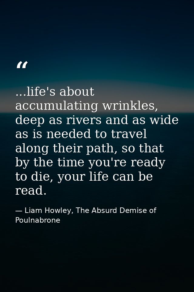 ...life's about accumulating wrinkles, deep as rivers and as wide as is needed to travel along their path, so that by th — Liam Howley, The Absurd Demise of Poulnabrone