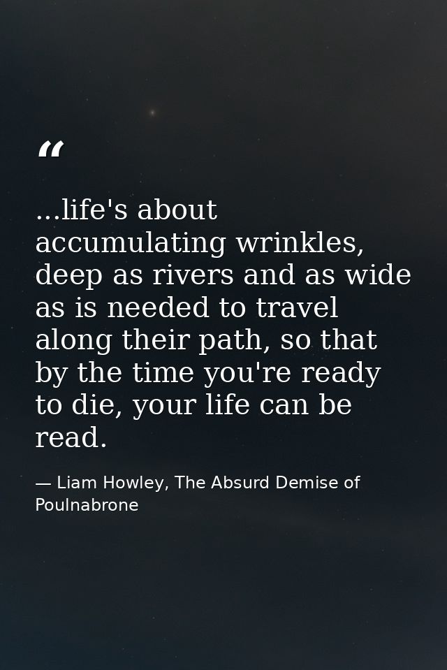 ...life's about accumulating wrinkles, deep as rivers and as wide as is needed to travel along their path, so that by th — Liam Howley, The Absurd Demise of Poulnabrone