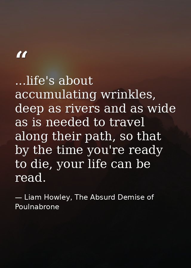 ...life's about accumulating wrinkles, deep as rivers and as wide as is needed to travel along their path, so that by th — Liam Howley, The Absurd Demise of Poulnabrone