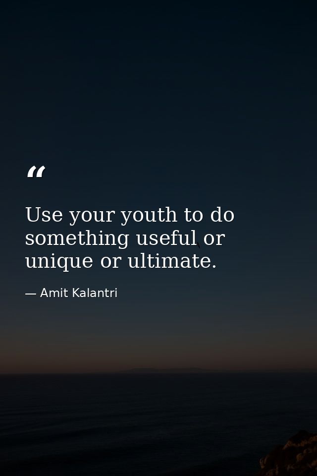 Use your youth to do something useful or unique or ultimate. — Amit Kalantri