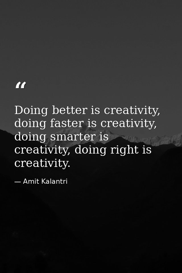 Doing better is creativity, doing faster is creativity, doing smarter is creativity, doing right is creativity. — Amit Kalantri