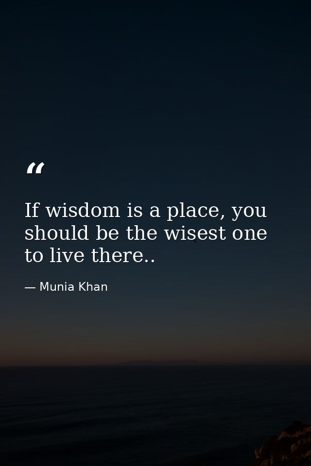 If wisdom is a place, you should be the wisest one to live there.. — Munia Khan