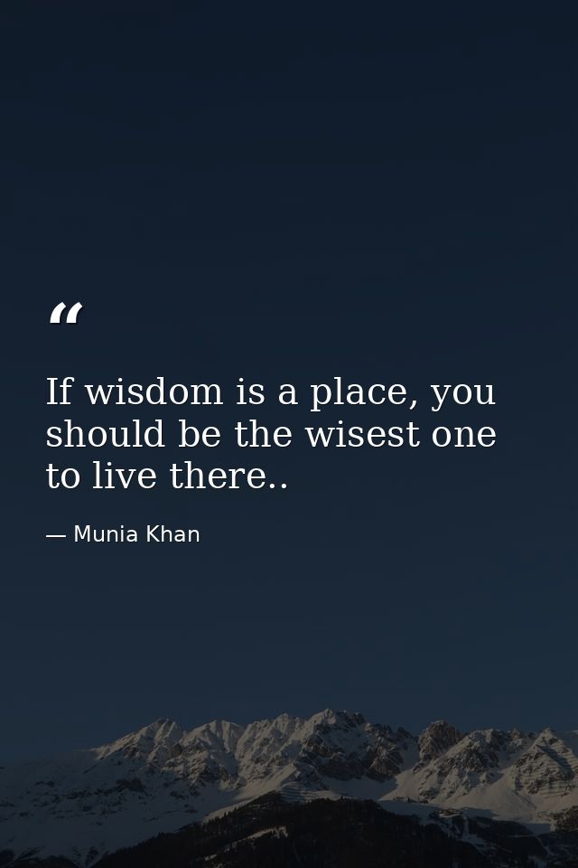 If wisdom is a place, you should be the wisest one to live there.. — Munia Khan