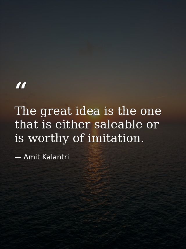 The great idea is the one that is either saleable or is worthy of imitation. — Amit Kalantri