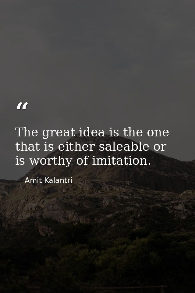 The great idea is the one that is either saleable or is worthy of imitation. — Amit Kalantri