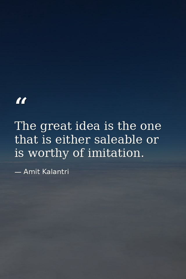 The great idea is the one that is either saleable or is worthy of imitation. — Amit Kalantri