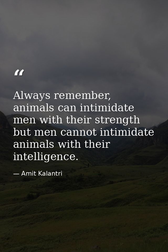 Always remember, animals can intimidate men with their strength but men cannot intimidate animals with their intelligenc — Amit Kalantri