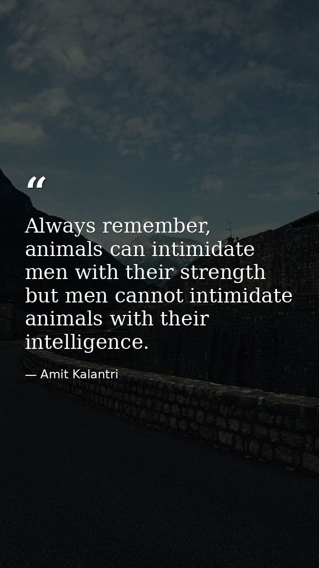 Always remember, animals can intimidate men with their strength but men cannot intimidate animals with their intelligenc — Amit Kalantri