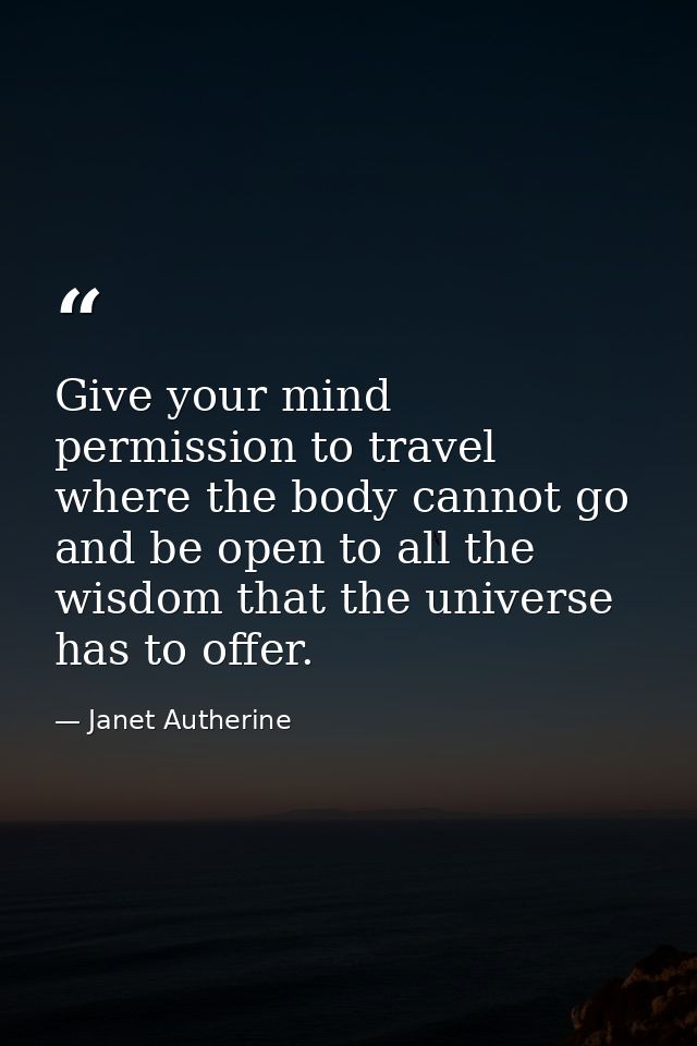 Give your mind permission to travel where the body cannot go and be open to all the wisdom that the universe has to offe — Janet Autherine