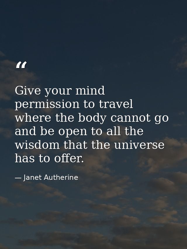 Give your mind permission to travel where the body cannot go and be open to all the wisdom that the universe has to offe — Janet Autherine