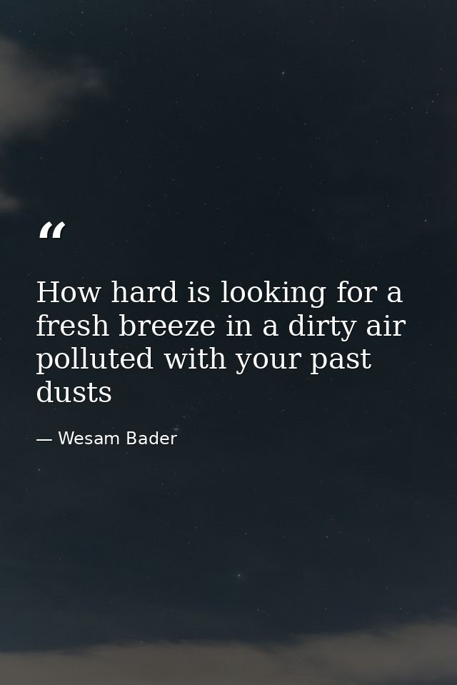 How hard is looking for a fresh breeze in a dirty air polluted with your past dusts — Wesam Bader