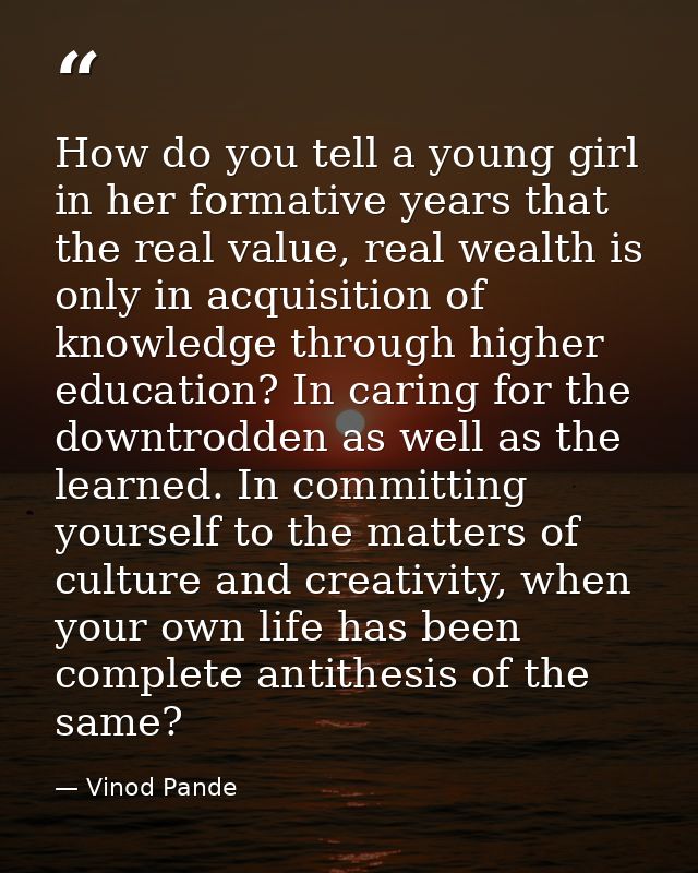 How do you tell a young girl in her formative years that the real value, real wealth is only in acquisition of knowledge — Vinod Pande
