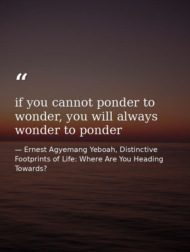 if you cannot ponder to wonder, you will always wonder to ponder — Ernest Agyemang Yeboah, Distinctive Footprints of Life: Where Are You Heading Towards?