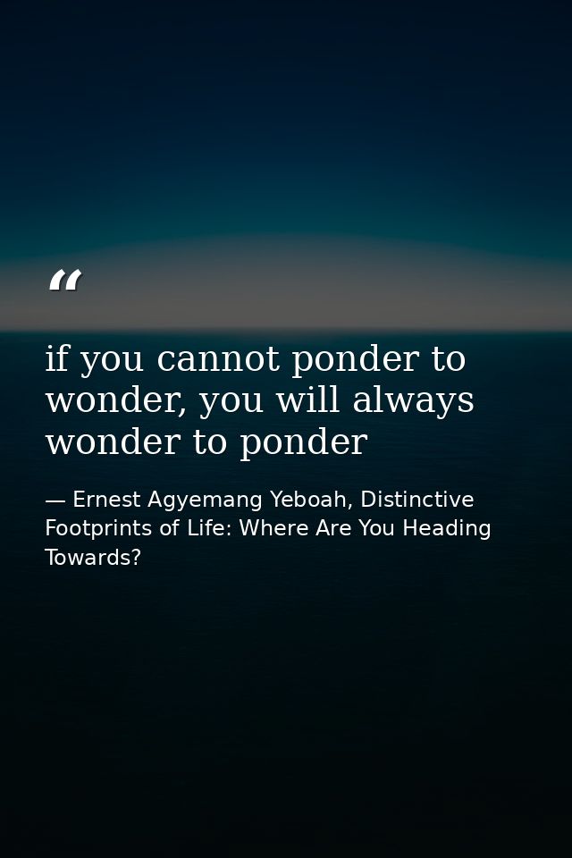 if you cannot ponder to wonder, you will always wonder to ponder — Ernest Agyemang Yeboah, Distinctive Footprints of Life: Where Are You Heading Towards?