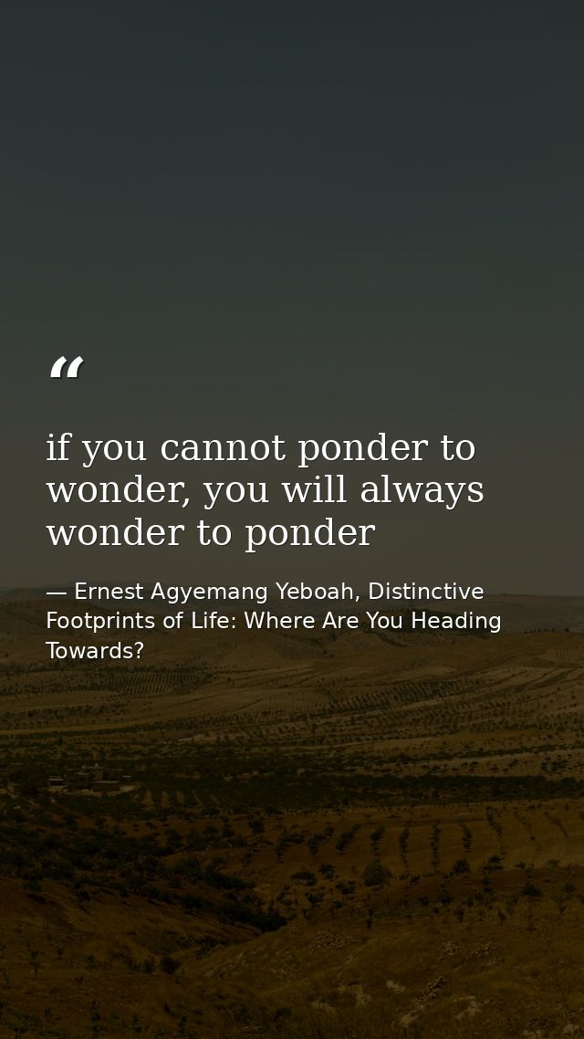 if you cannot ponder to wonder, you will always wonder to ponder — Ernest Agyemang Yeboah, Distinctive Footprints of Life: Where Are You Heading Towards?