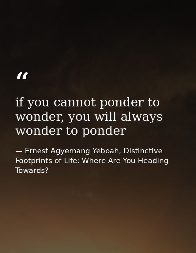 if you cannot ponder to wonder, you will always wonder to ponder — Ernest Agyemang Yeboah, Distinctive Footprints of Life: Where Are You Heading Towards?