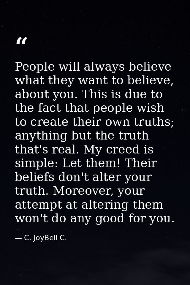 People will always believe what they want to believe, about you. This is due to the fact that people wish to create thei — C. JoyBell C.