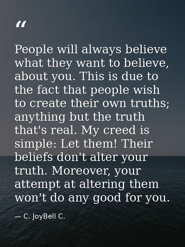 People will always believe what they want to believe, about you. This is due to the fact that people wish to create thei — C. JoyBell C.