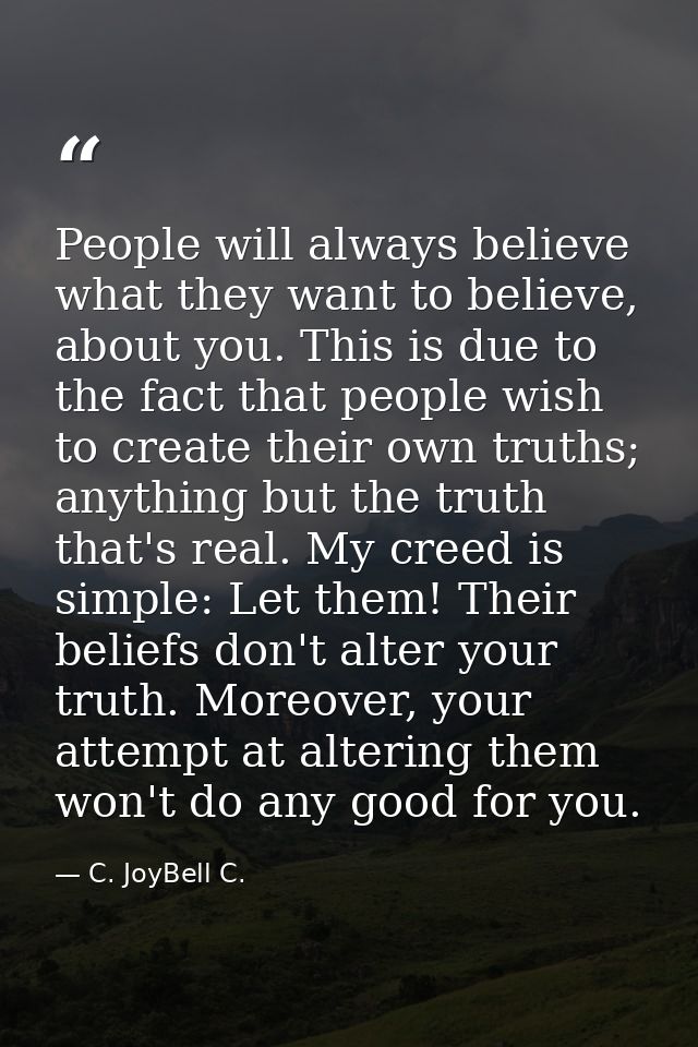 People will always believe what they want to believe, about you. This is due to the fact that people wish to create thei — C. JoyBell C.