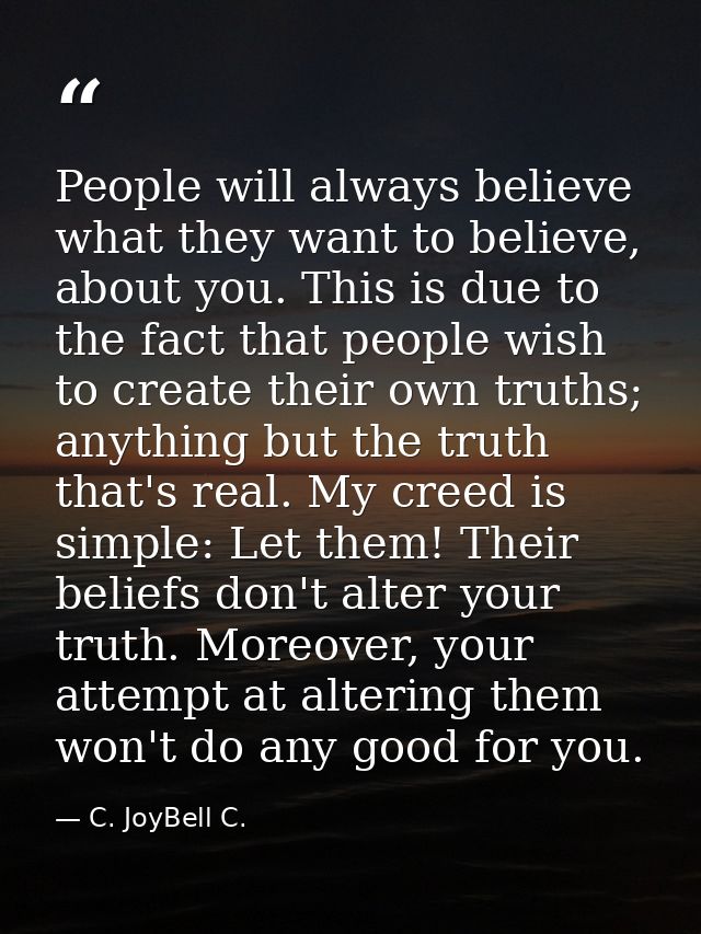 People will always believe what they want to believe, about you. This is due to the fact that people wish to create thei — C. JoyBell C.