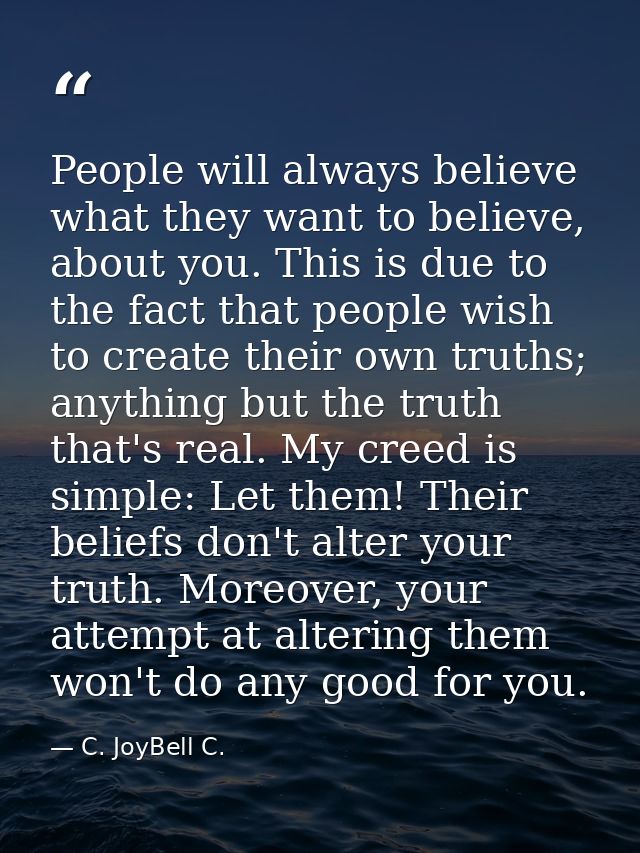 People will always believe what they want to believe, about you. This is due to the fact that people wish to create thei — C. JoyBell C.