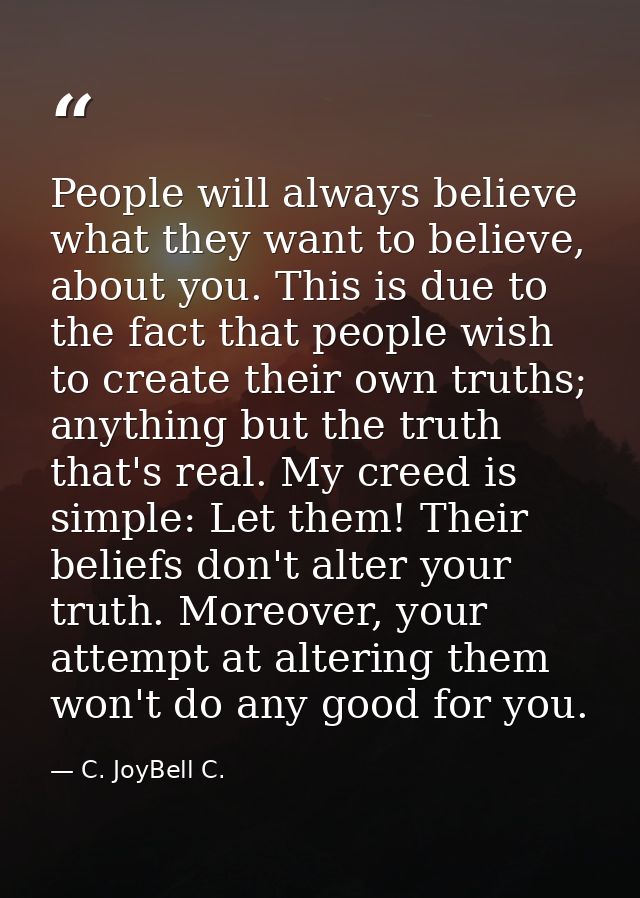 People will always believe what they want to believe, about you. This is due to the fact that people wish to create thei — C. JoyBell C.