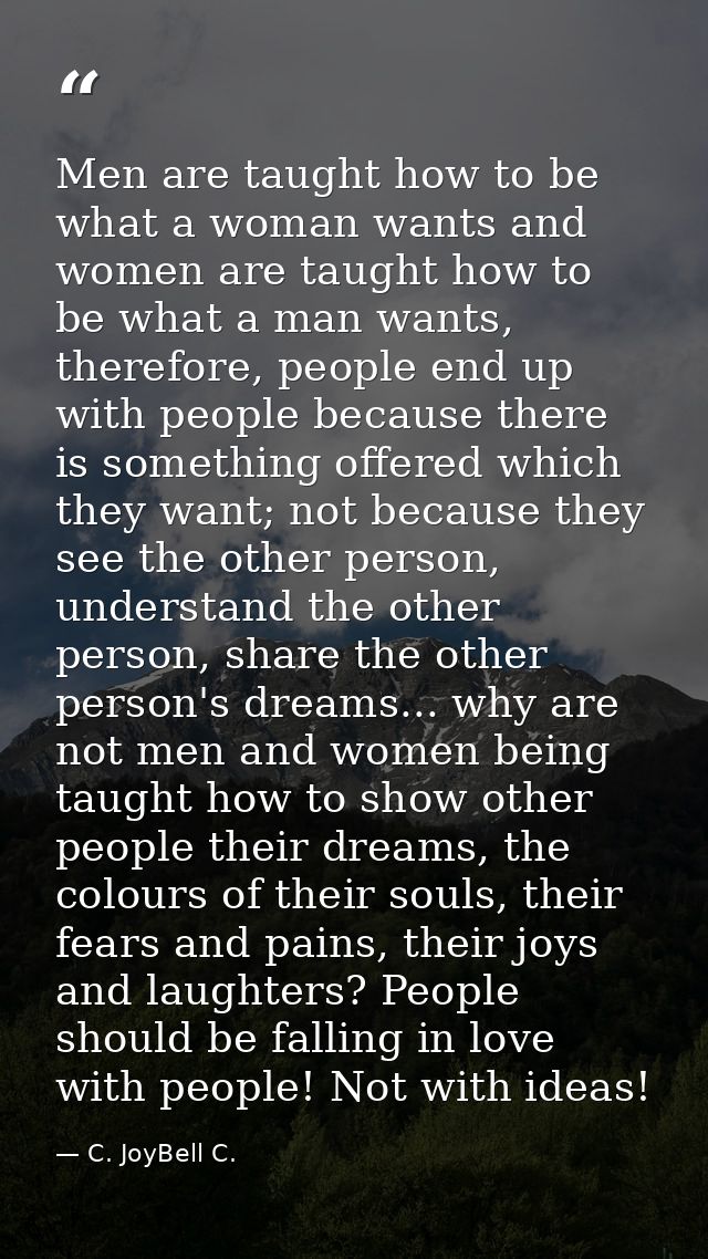 Men are taught how to be what a woman wants and women are taught how to be what a man wants, therefore, people end up wi — C. JoyBell C.
