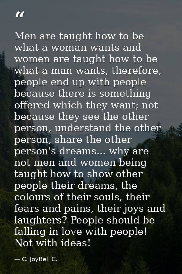 Men are taught how to be what a woman wants and women are taught how to be what a man wants, therefore, people end up wi — C. JoyBell C.