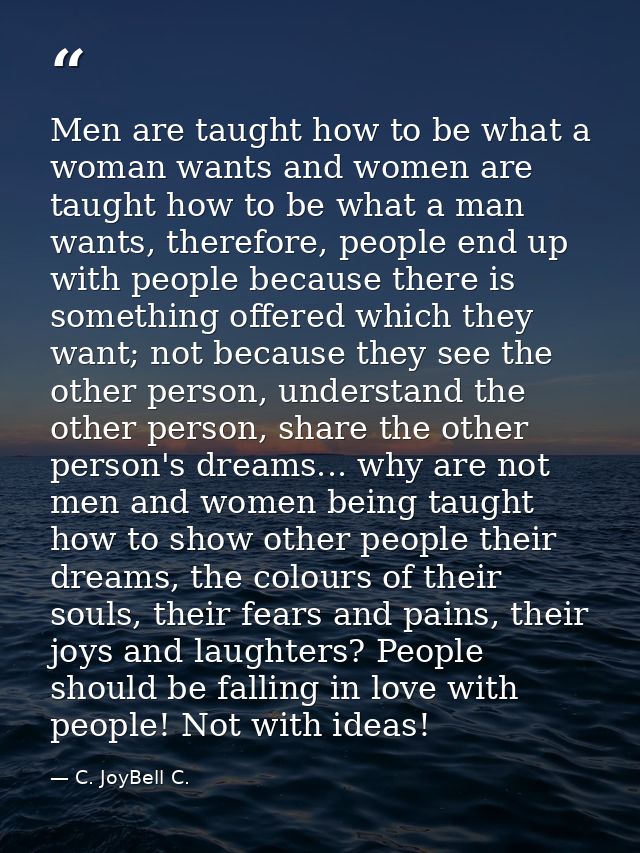 Men are taught how to be what a woman wants and women are taught how to be what a man wants, therefore, people end up wi — C. JoyBell C.